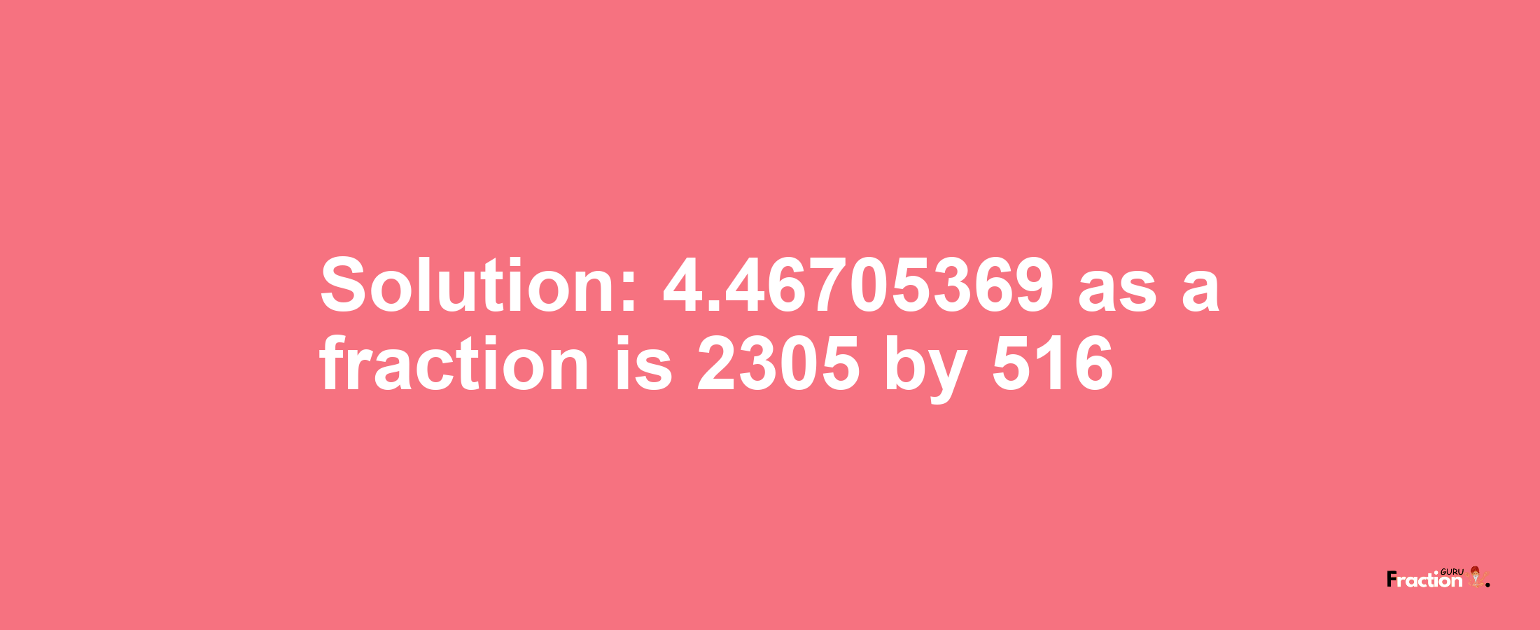 Solution:4.46705369 as a fraction is 2305/516